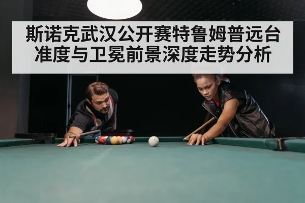 斯诺克武汉公开赛特鲁姆普远台准度与卫冕前景深度走势分析