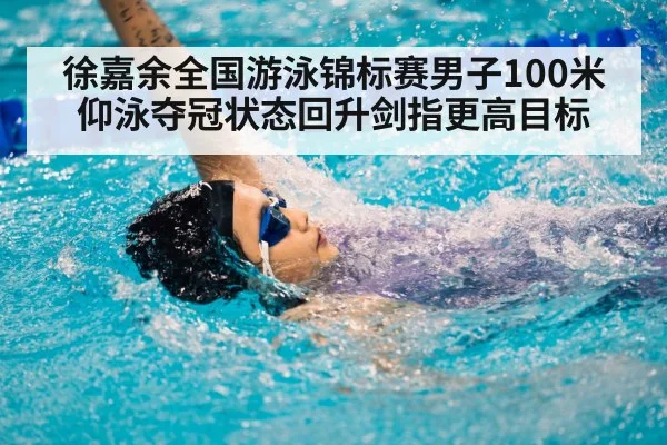 徐嘉余全国游泳锦标赛男子100米仰泳夺冠状态回升剑指更高目标